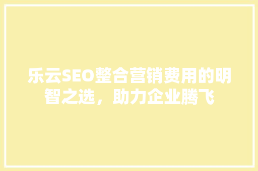乐云SEO整合营销费用的明智之选，助力企业腾飞