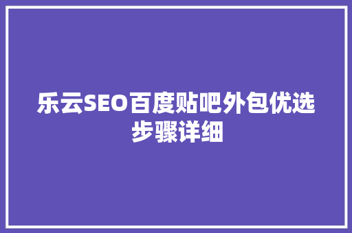 乐云SEO百度贴吧外包优选步骤详细