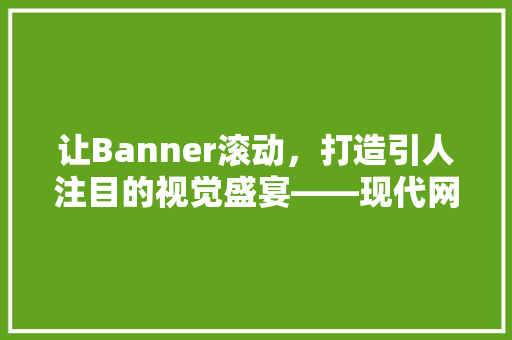 让Banner滚动，打造引人注目的视觉盛宴——现代网页设计中的动态元素运用