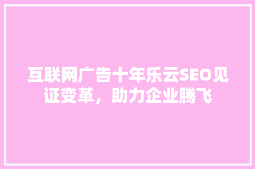 互联网广告十年乐云SEO见证变革，助力企业腾飞