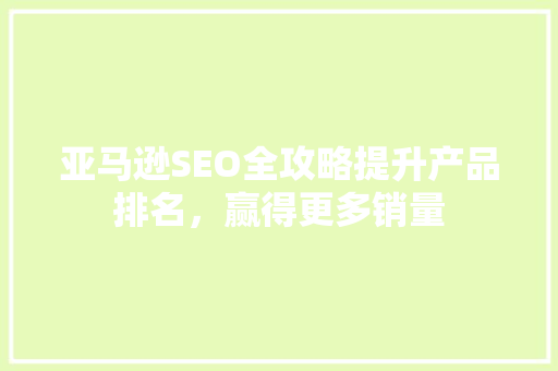 亚马逊SEO全攻略提升产品排名，赢得更多销量