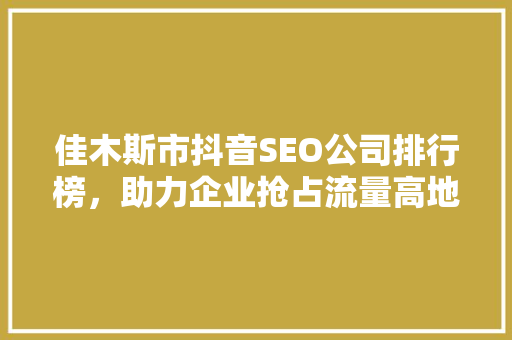 佳木斯市抖音SEO公司排行榜，助力企业抢占流量高地