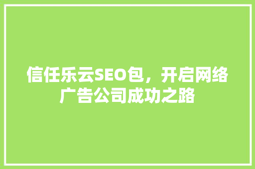 信任乐云SEO包，开启网络广告公司成功之路