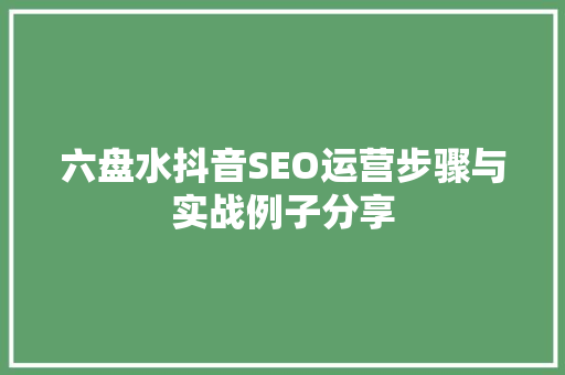 六盘水抖音SEO运营步骤与实战例子分享