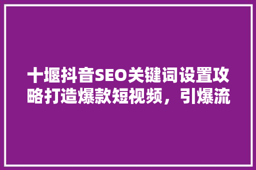 十堰抖音SEO关键词设置攻略打造爆款短视频，引爆流量