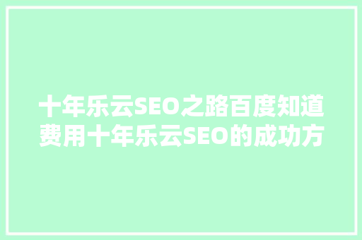 十年乐云SEO之路百度知道费用十年乐云SEO的成功方法