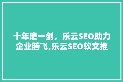 十年磨一剑，乐云SEO助力企业腾飞,乐云SEO软文推广的奥秘