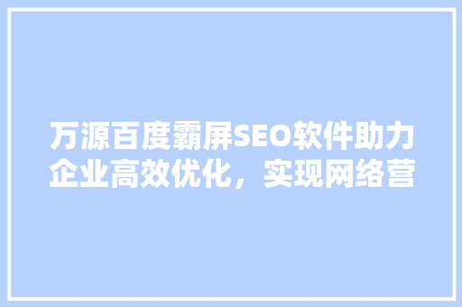 万源百度霸屏SEO软件助力企业高效优化，实现网络营销新突破