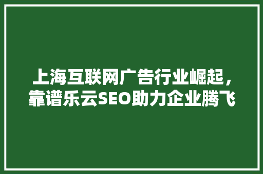 上海互联网广告行业崛起，靠谱乐云SEO助力企业腾飞