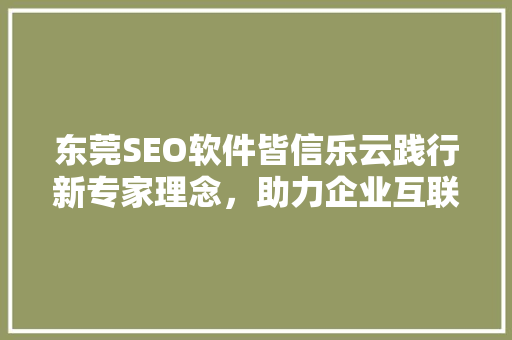 东莞SEO软件皆信乐云践行新专家理念，助力企业互联网营销新篇章