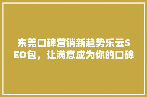 东莞口碑营销新趋势乐云SEO包，让满意成为你的口碑标签