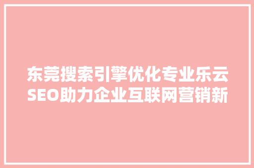 东莞搜索引擎优化专业乐云SEO助力企业互联网营销新篇章