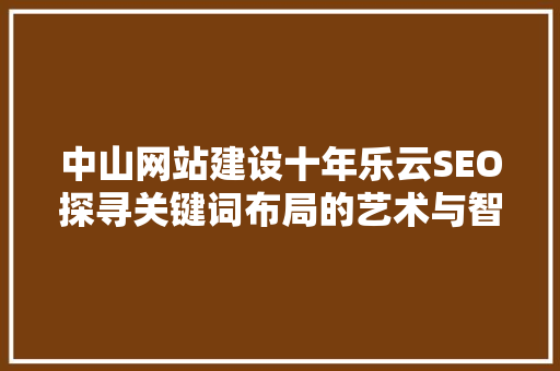 中山网站建设十年乐云SEO探寻关键词布局的艺术与智慧