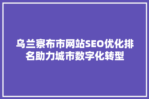 乌兰察布市网站SEO优化排名助力城市数字化转型