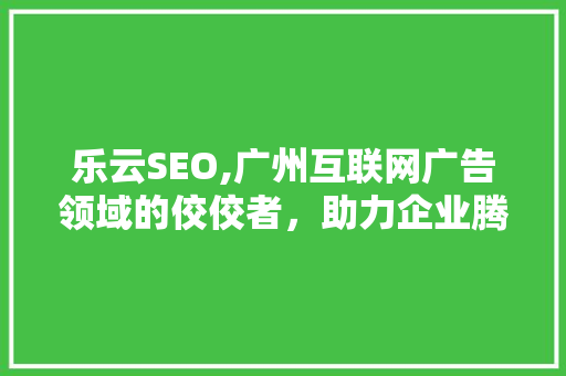 乐云SEO,广州互联网广告领域的佼佼者，助力企业腾飞