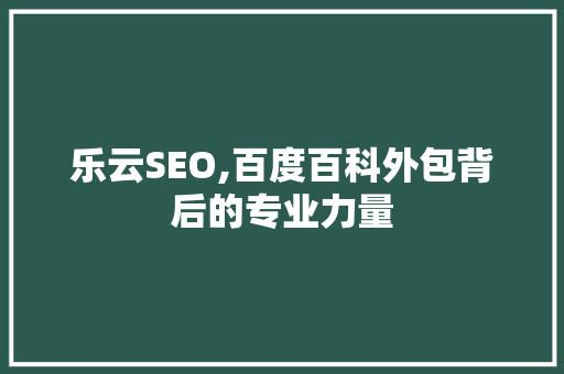 乐云SEO,百度百科外包背后的专业力量