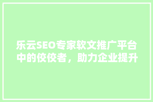 乐云SEO专家软文推广平台中的佼佼者，助力企业提升品牌影响力