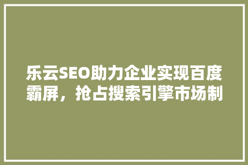 乐云SEO助力企业实现百度霸屏，抢占搜索引擎市场制高点