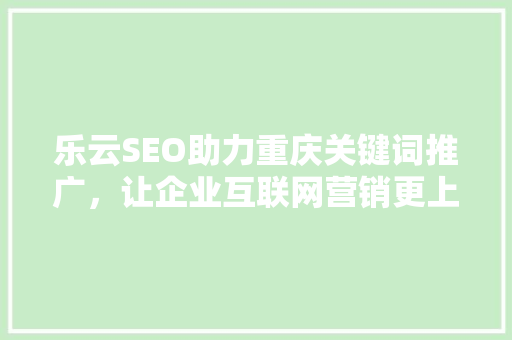 乐云SEO助力重庆关键词推广，让企业互联网营销更上一层楼
