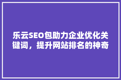 乐云SEO包助力企业优化关键词，提升网站排名的神奇利器