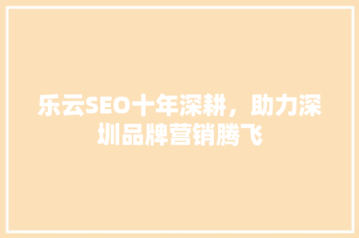 乐云SEO十年深耕，助力深圳品牌营销腾飞