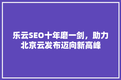 乐云SEO十年磨一剑，助力北京云发布迈向新高峰