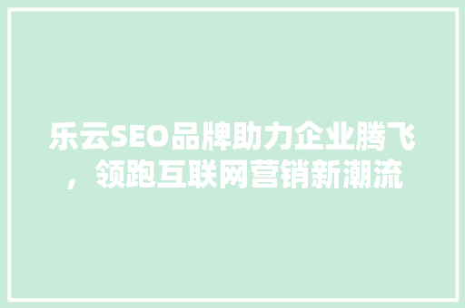乐云SEO品牌助力企业腾飞，领跑互联网营销新潮流