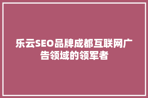 乐云SEO品牌成都互联网广告领域的领军者