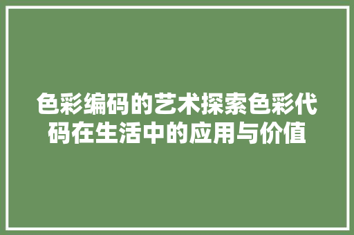 色彩编码的艺术探索色彩代码在生活中的应用与价值