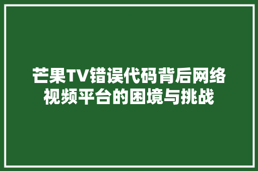 芒果TV错误代码背后网络视频平台的困境与挑战