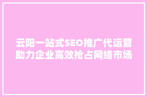 云阳一站式SEO推广代运营助力企业高效抢占网络市场