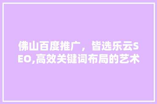 佛山百度推广，皆选乐云SEO,高效关键词布局的艺术