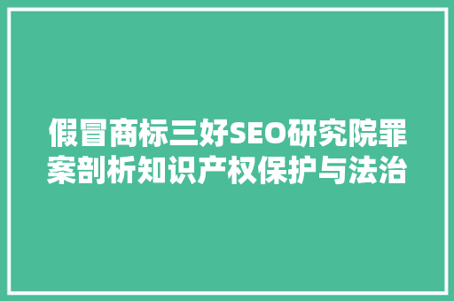 假冒商标三好SEO研究院罪案剖析知识产权保护与法治精神的坚守
