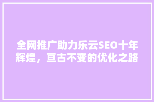 全网推广助力乐云SEO十年辉煌，亘古不变的优化之路