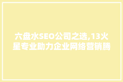 六盘水SEO公司之选,13火星专业助力企业网络营销腾飞