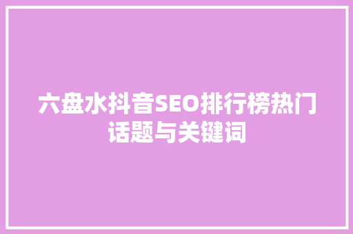 六盘水抖音SEO排行榜热门话题与关键词