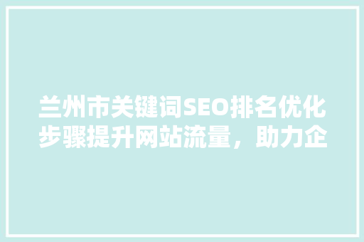 兰州市关键词SEO排名优化步骤提升网站流量，助力企业腾飞