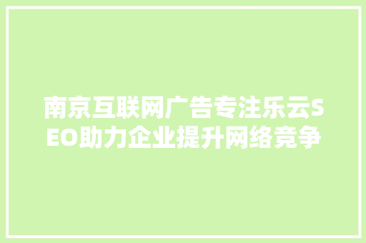 南京互联网广告专注乐云SEO助力企业提升网络竞争力