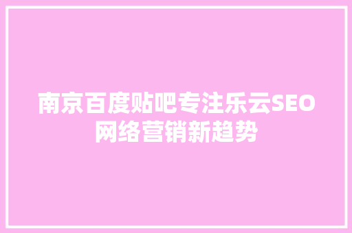 南京百度贴吧专注乐云SEO网络营销新趋势