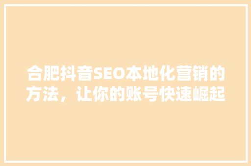 合肥抖音SEO本地化营销的方法，让你的账号快速崛起