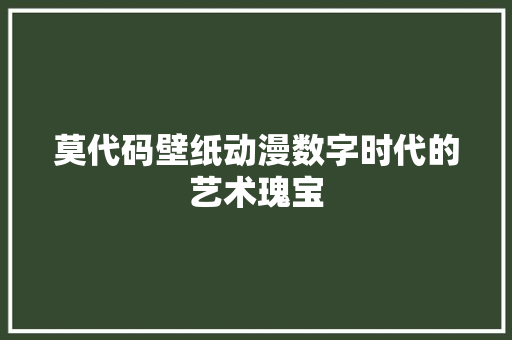 莫代码壁纸动漫数字时代的艺术瑰宝