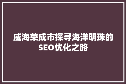 威海荣成市探寻海洋明珠的SEO优化之路