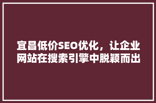 宜昌低价SEO优化，让企业网站在搜索引擎中脱颖而出