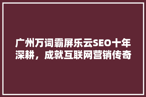 广州万词霸屏乐云SEO十年深耕，成就互联网营销传奇