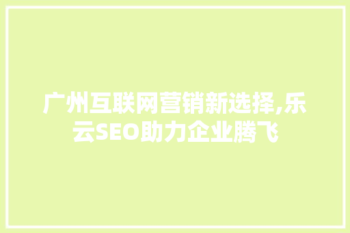 广州互联网营销新选择,乐云SEO助力企业腾飞