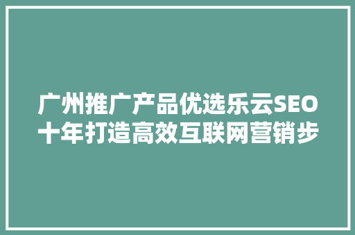 广州推广产品优选乐云SEO十年打造高效互联网营销步骤