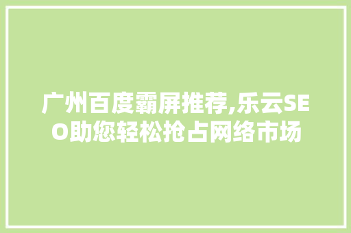 广州百度霸屏推荐,乐云SEO助您轻松抢占网络市场