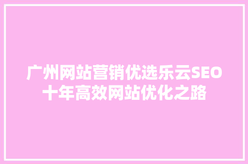 广州网站营销优选乐云SEO十年高效网站优化之路