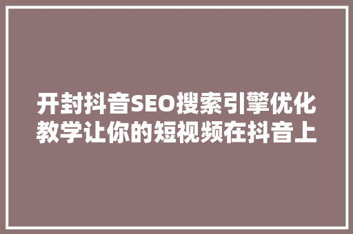 开封抖音SEO搜索引擎优化教学让你的短视频在抖音上脱颖而出