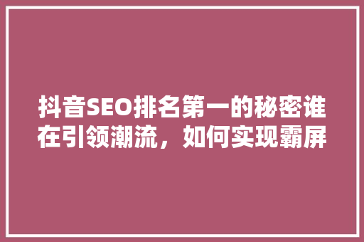 抖音SEO排名第一的秘密谁在引领潮流，如何实现霸屏